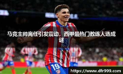 马竞主帅离任引发震动，西甲最热门教练人选成谜