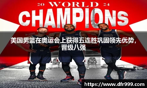 美国男篮在奥运会上获得五连胜巩固领先优势，晋级八强