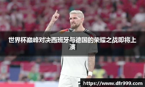 世界杯巅峰对决西班牙与德国的荣耀之战即将上演
